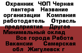 Охранник. ЧОП Черная пантера › Название организации ­ Компания-работодатель › Отрасль предприятия ­ Другое › Минимальный оклад ­ 12 000 - Все города Работа » Вакансии   . Самарская обл.,Жигулевск г.